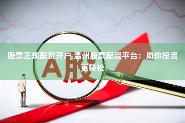 股票正规配资开户 温州股票配资平台：助你投资更轻松
