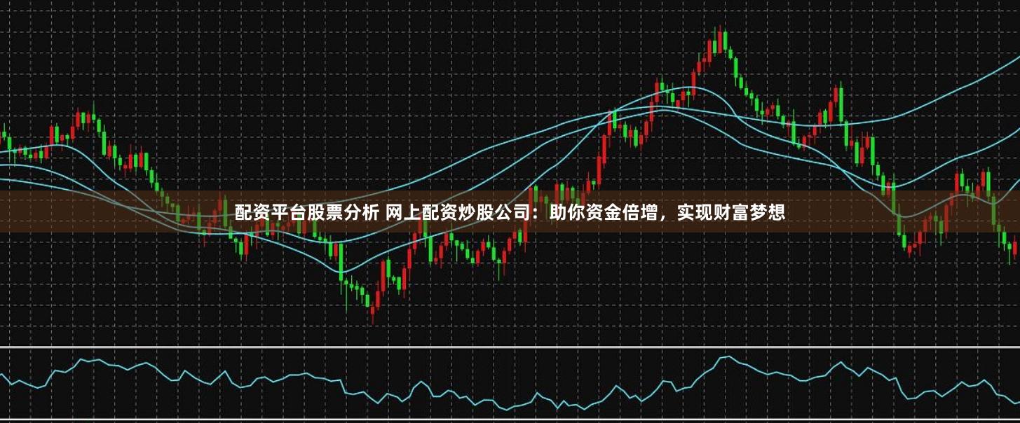 配资平台股票分析 网上配资炒股公司：助你资金倍增，实现财富梦想
