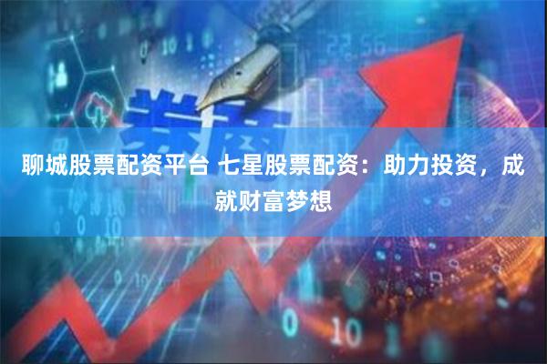聊城股票配资平台 七星股票配资：助力投资，成就财富梦想