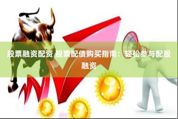 股票融资配资 股票配债购买指南：轻松参与配股融资