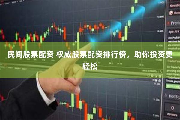民间股票配资 权威股票配资排行榜，助你投资更轻松