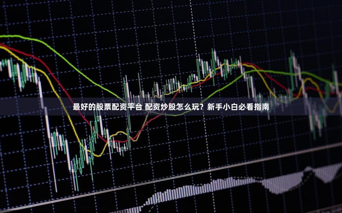 最好的股票配资平台 配资炒股怎么玩？新手小白必看指南