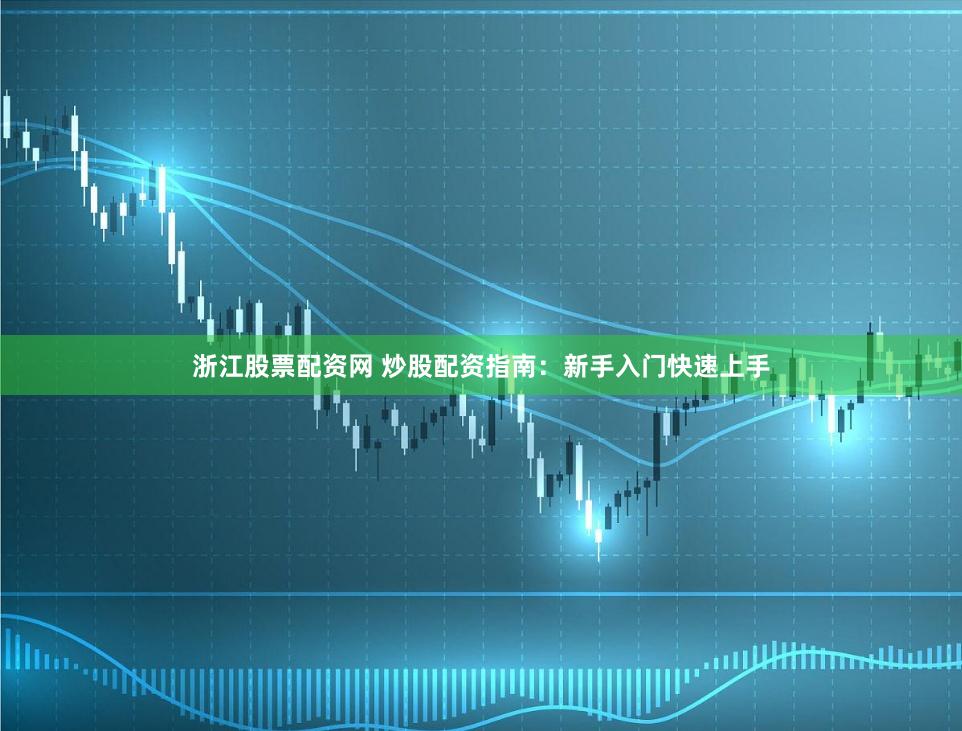 浙江股票配资网 炒股配资指南：新手入门快速上手