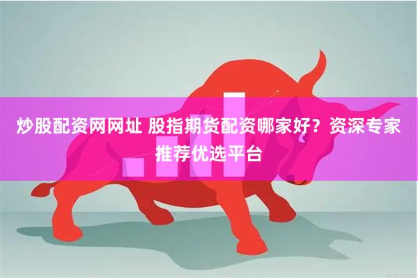 炒股配资网网址 股指期货配资哪家好？资深专家推荐优选平台