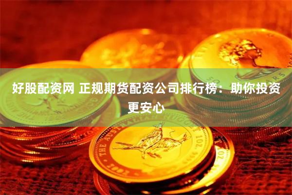 好股配资网 正规期货配资公司排行榜：助你投资更安心