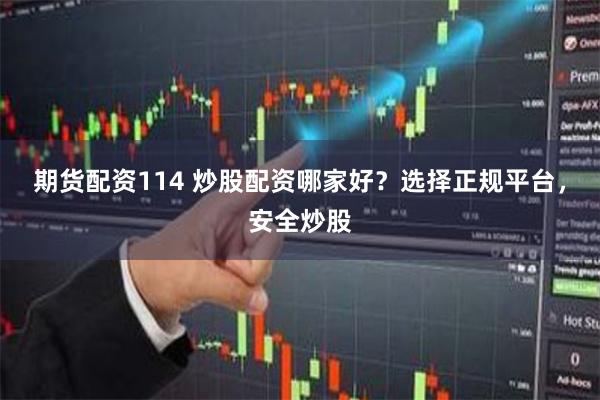 期货配资114 炒股配资哪家好？选择正规平台，安全炒股
