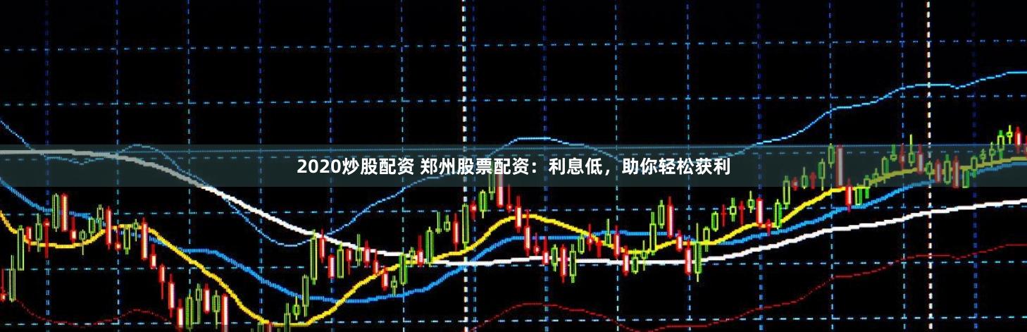 2020炒股配资 郑州股票配资：利息低，助你轻松获利