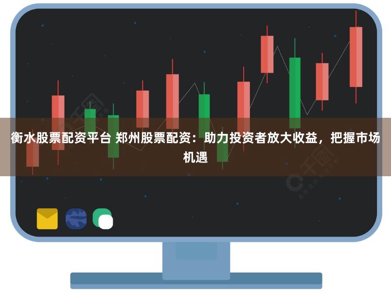 衡水股票配资平台 郑州股票配资：助力投资者放大收益，把握市场机遇