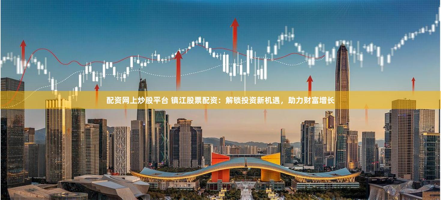配资网上炒股平台 镇江股票配资：解锁投资新机遇，助力财富增长
