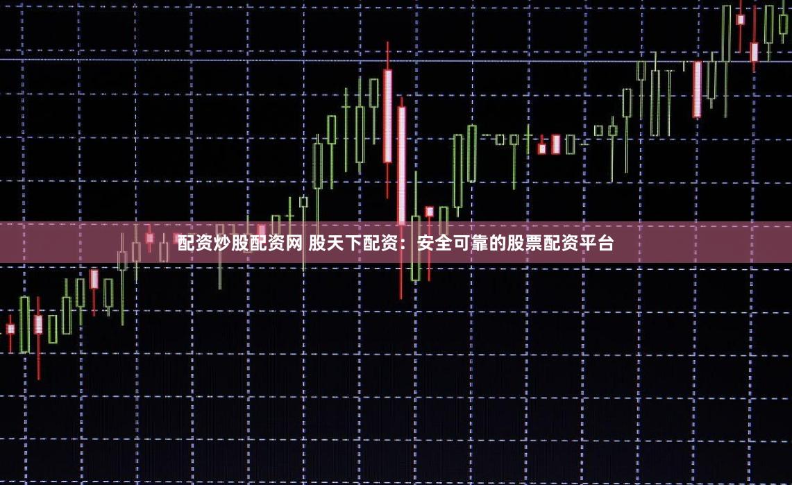 配资炒股配资网 股天下配资：安全可靠的股票配资平台