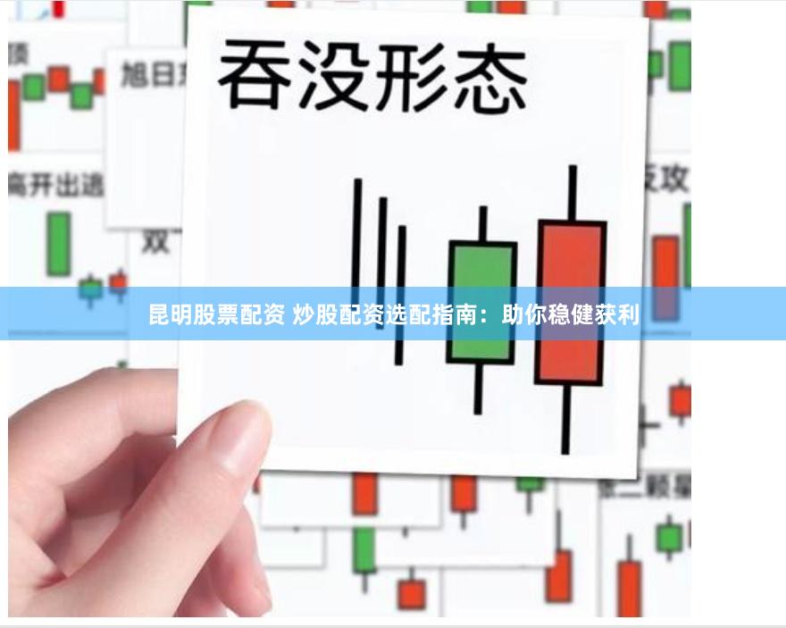 昆明股票配资 炒股配资选配指南：助你稳健获利