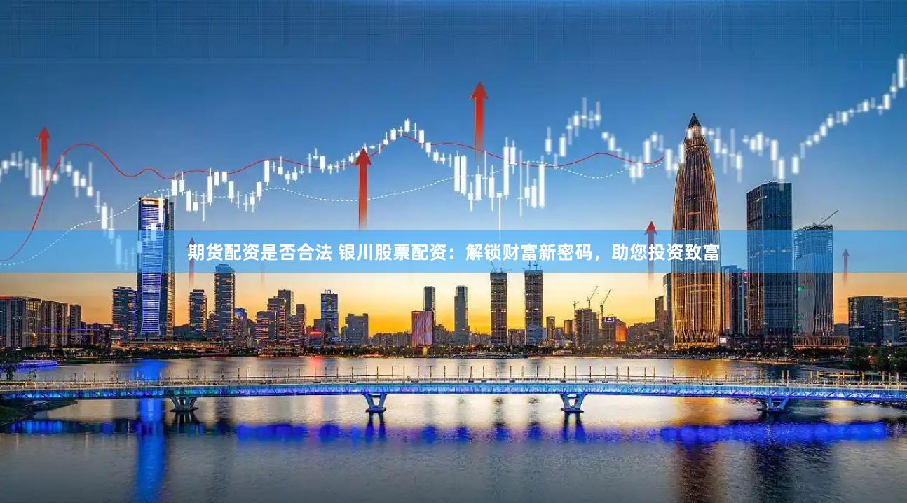 期货配资是否合法 银川股票配资：解锁财富新密码，助您投资致富