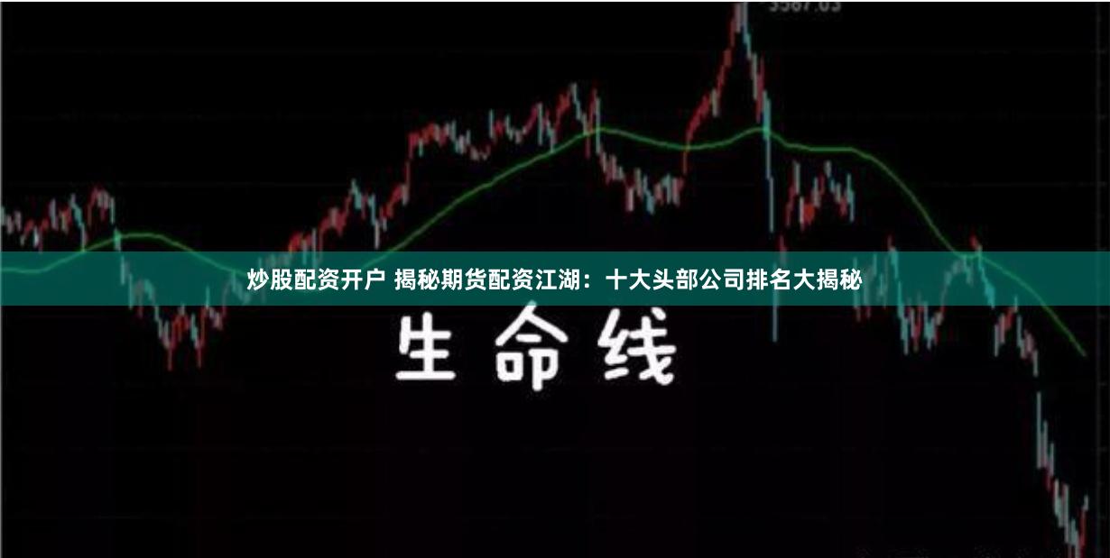 炒股配资开户 揭秘期货配资江湖：十大头部公司排名大揭秘