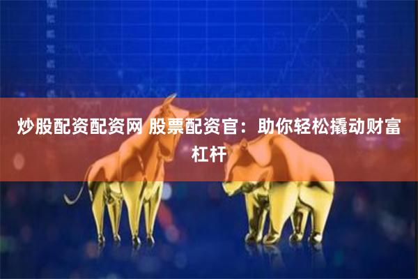 炒股配资配资网 股票配资官：助你轻松撬动财富杠杆