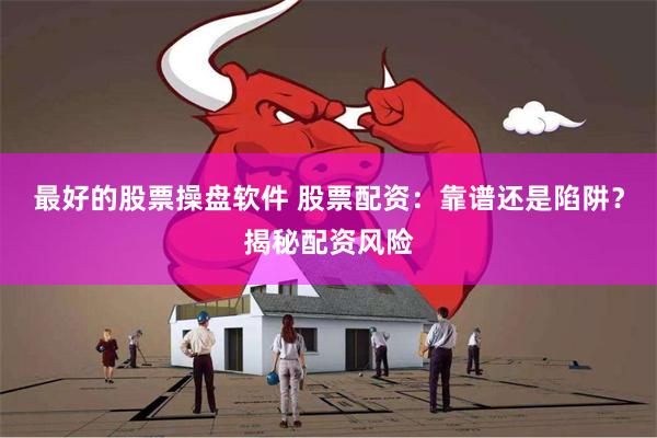最好的股票操盘软件 股票配资：靠谱还是陷阱？揭秘配资风险