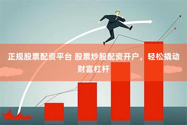 正规股票配资平台 股票炒股配资开户，轻松撬动财富杠杆