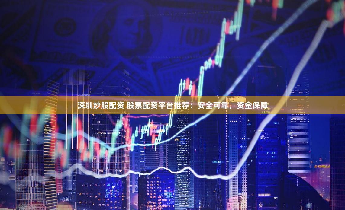 深圳炒股配资 股票配资平台推荐：安全可靠，资金保障