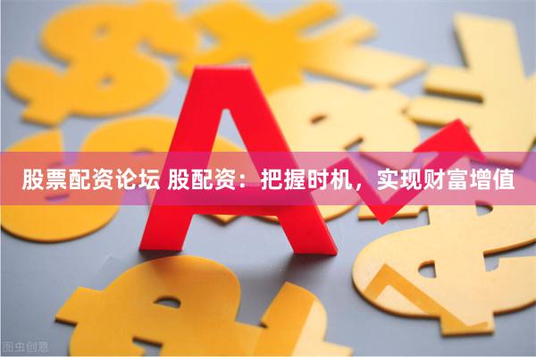 股票配资论坛 股配资：把握时机，实现财富增值