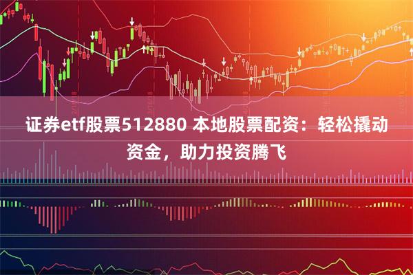 证券etf股票512880 本地股票配资：轻松撬动资金，助力投资腾飞
