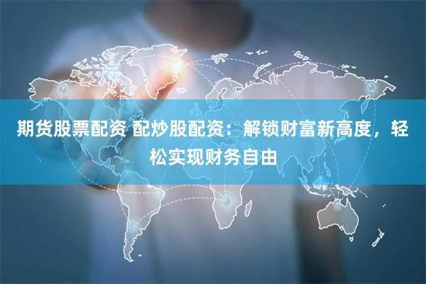 期货股票配资 配炒股配资：解锁财富新高度，轻松实现财务自由