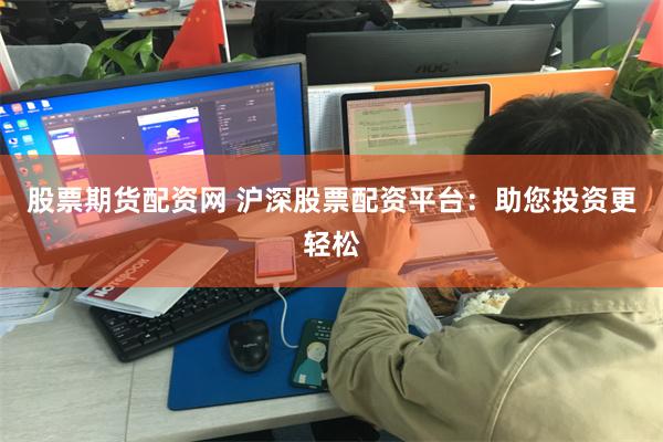股票期货配资网 沪深股票配资平台：助您投资更轻松