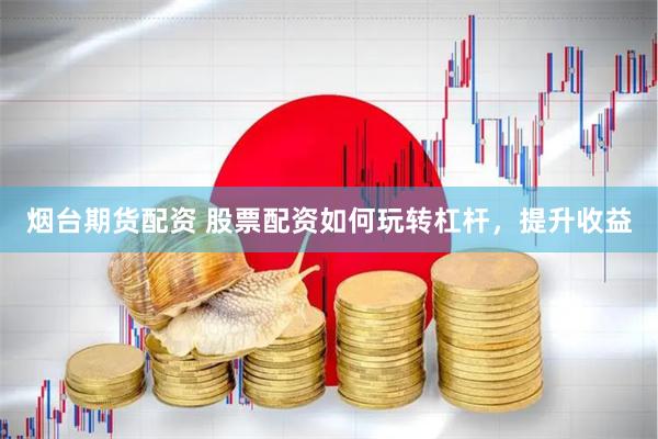 烟台期货配资 股票配资如何玩转杠杆，提升收益