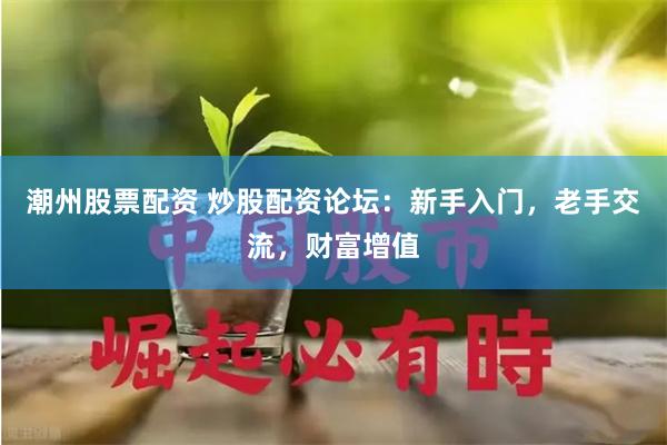 潮州股票配资 炒股配资论坛：新手入门，老手交流，财富增值