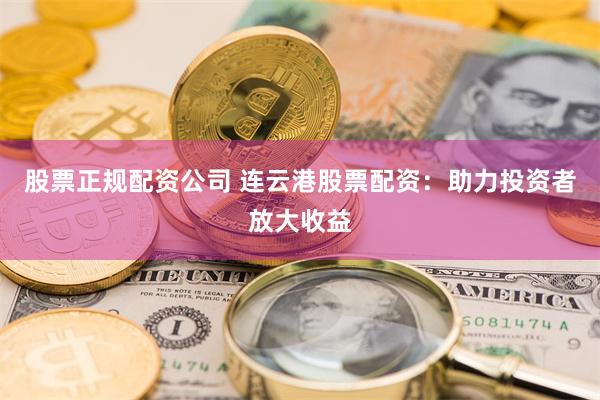 股票正规配资公司 连云港股票配资：助力投资者放大收益