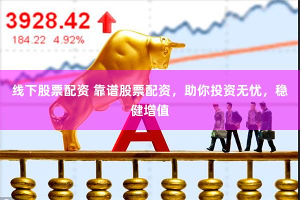 线下股票配资 靠谱股票配资，助你投资无忧，稳健增值