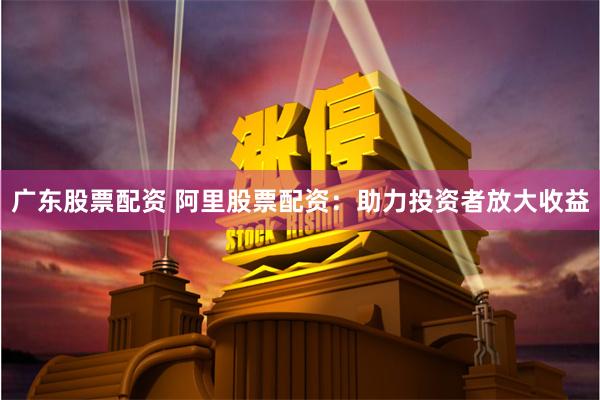 广东股票配资 阿里股票配资：助力投资者放大收益