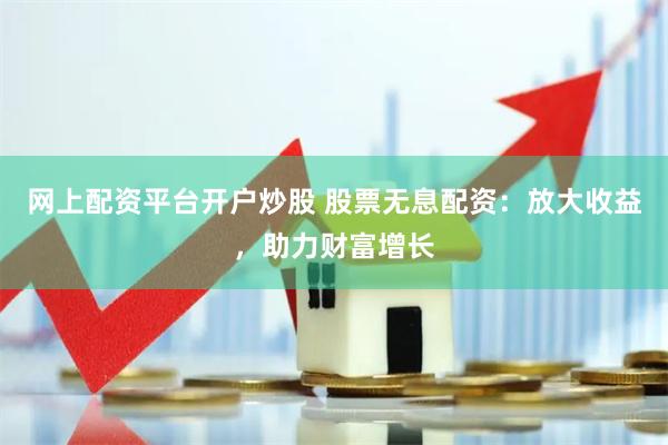 网上配资平台开户炒股 股票无息配资:放大收益,助力财富增长