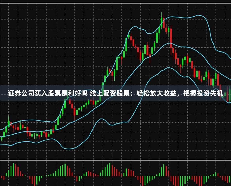 证券公司买入股票是利好吗 线上配资股票：轻松放大收益，把握投资先机