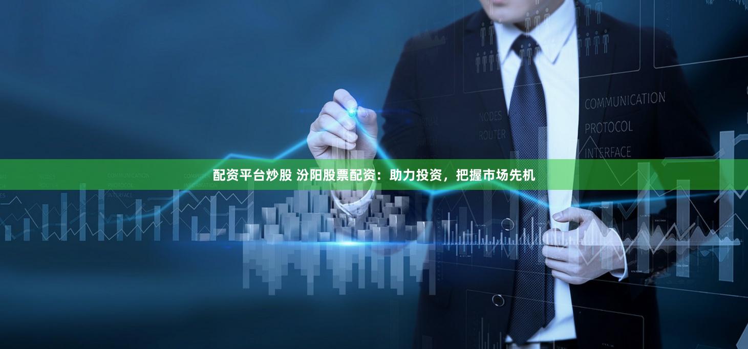 配资平台炒股 汾阳股票配资：助力投资，把握市场先机