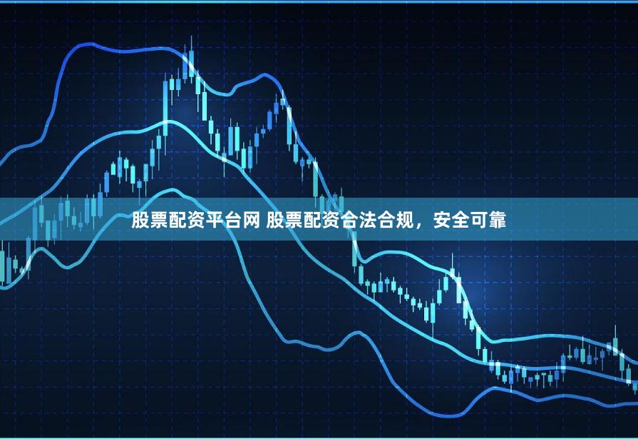 股票配资平台网 股票配资合法合规，安全可靠