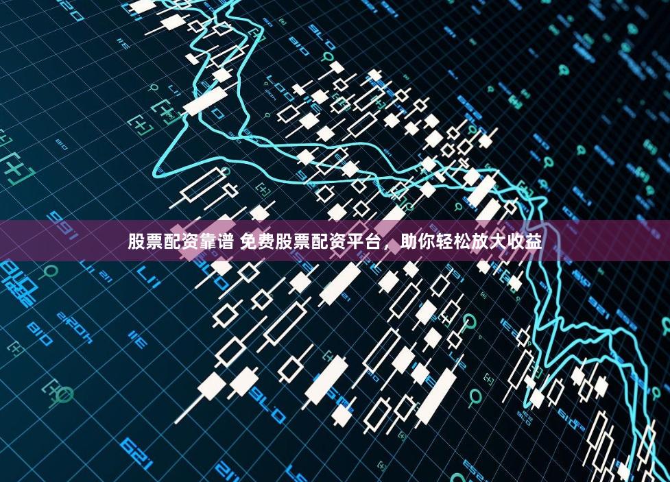 股票配资靠谱 免费股票配资平台，助你轻松放大收益