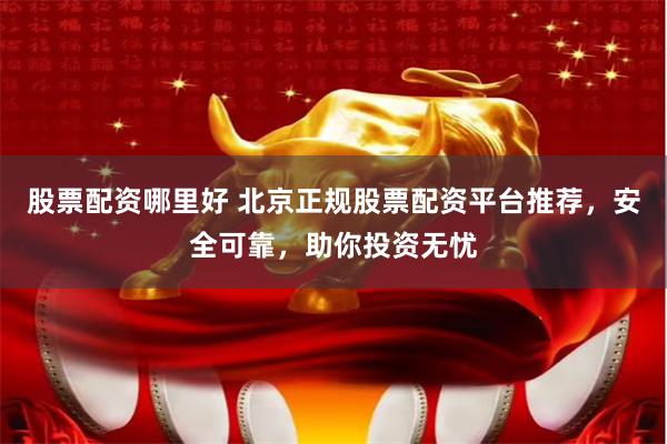 股票配资哪里好 北京正规股票配资平台推荐，安全可靠，助你投资无忧