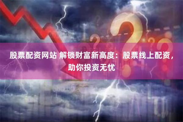 股票配资网站 解锁财富新高度：股票线上配资，助你投资无忧