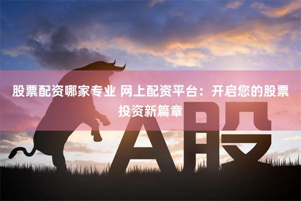 股票配资哪家专业 网上配资平台：开启您的股票投资新篇章
