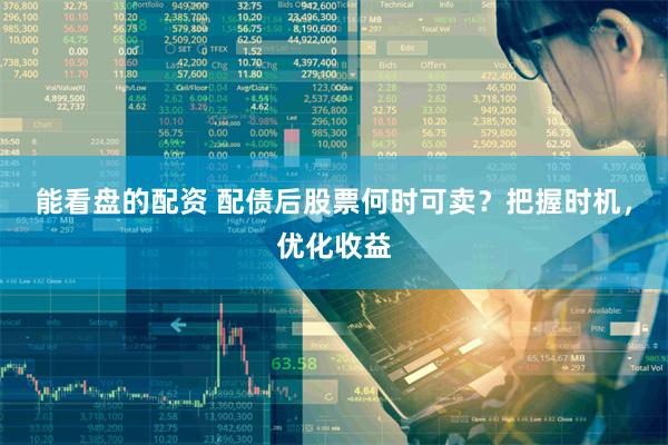 能看盘的配资 配债后股票何时可卖？把握时机，优化收益