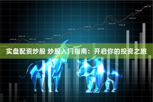 实盘配资炒股 炒股入门指南：开启你的投资之旅