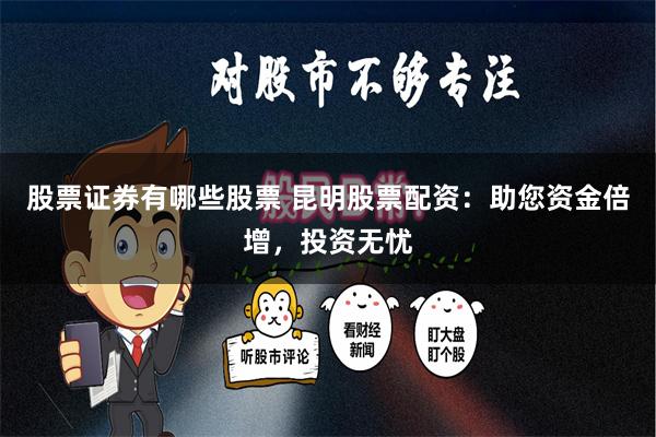 股票证券有哪些股票 昆明股票配资：助您资金倍增，投资无忧