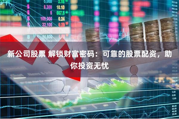 新公司股票 解锁财富密码：可靠的股票配资，助你投资无忧