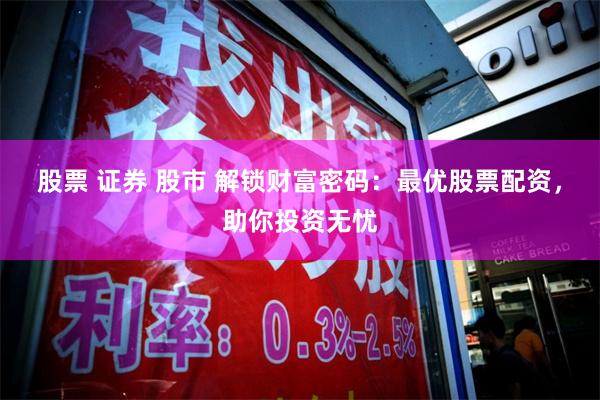 股票 证券 股市 解锁财富密码：最优股票配资，助你投资无忧