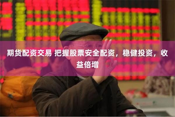 期货配资交易 把握股票安全配资，稳健投资，收益倍增