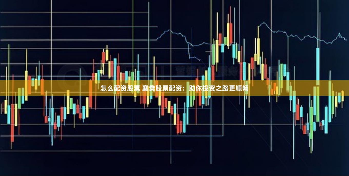 怎么配资股票 襄樊股票配资：助你投资之路更顺畅