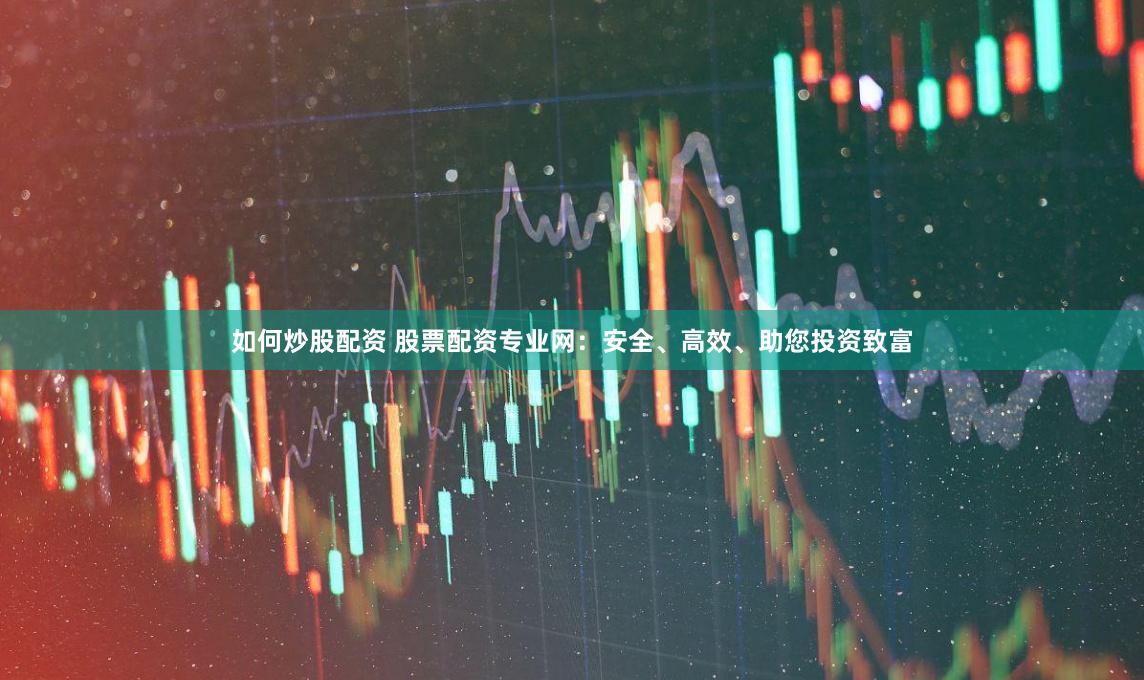 如何炒股配资 股票配资专业网：安全、高效、助您投资致富