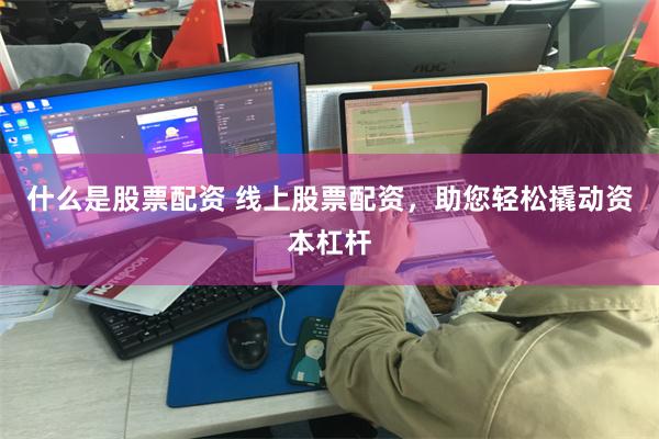 什么是股票配资 线上股票配资，助您轻松撬动资本杠杆