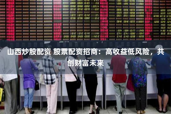 山西炒股配资 股票配资招商：高收益低风险，共创财富未来