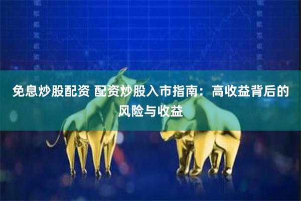 免息炒股配资 配资炒股入市指南：高收益背后的风险与收益