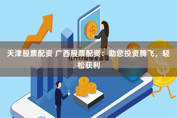 天津股票配资 广西股票配资：助您投资腾飞，轻松获利